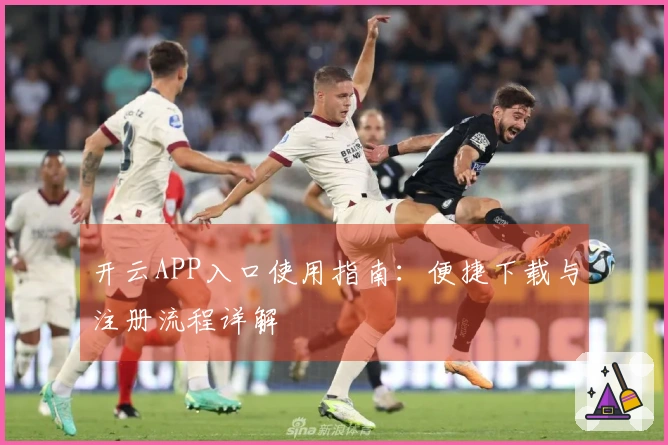 开云APP入口使用指南：便捷下载与注册流程详解