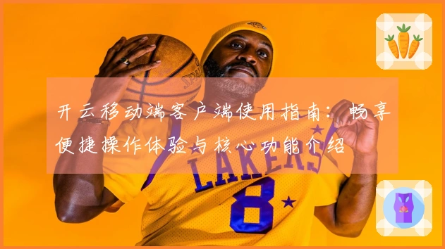 开云移动端客户端使用指南：畅享便捷操作体验与核心功能介绍