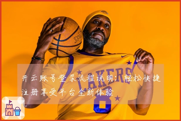 开云账号登录流程说明：轻松快捷注册享受平台全新体验