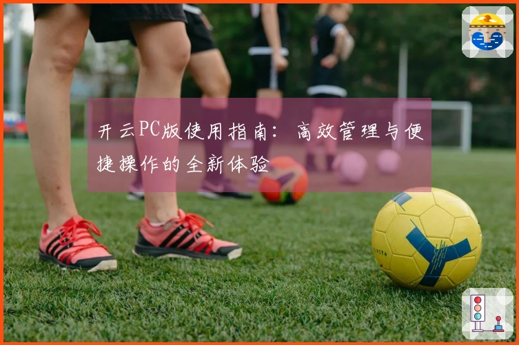开云PC版使用指南：高效管理与便捷操作的全新体验