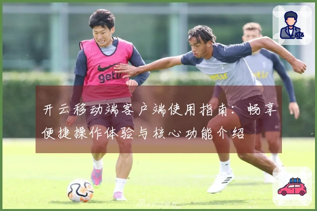 开云移动端客户端使用指南：畅享便捷操作体验与核心功能介绍