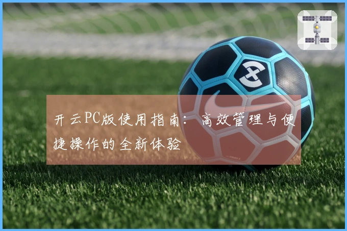 开云PC版使用指南：高效管理与便捷操作的全新体验