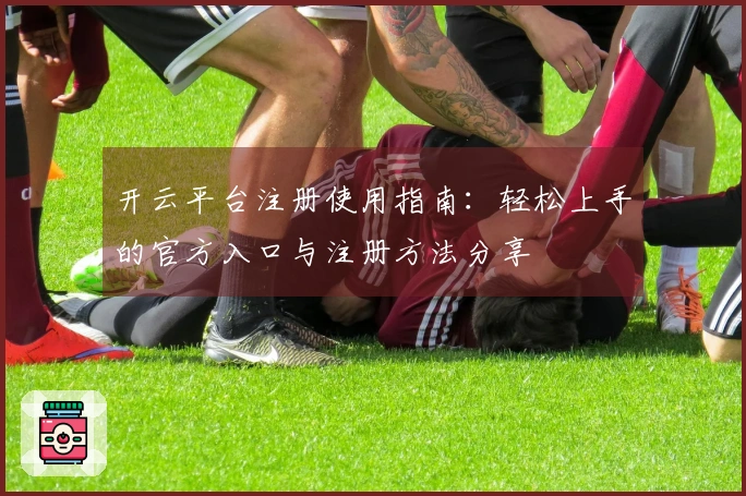 开云平台注册使用指南：轻松上手的官方入口与注册方法分享
