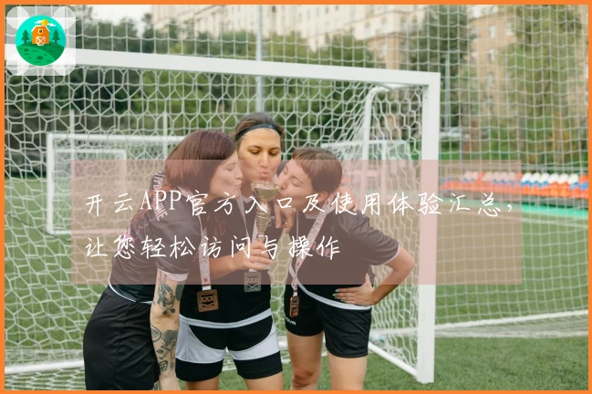 开云APP官方入口及使用体验汇总，让您轻松访问与操作