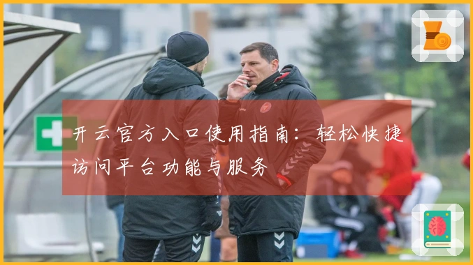 开云官方入口使用指南：轻松快捷访问平台功能与服务