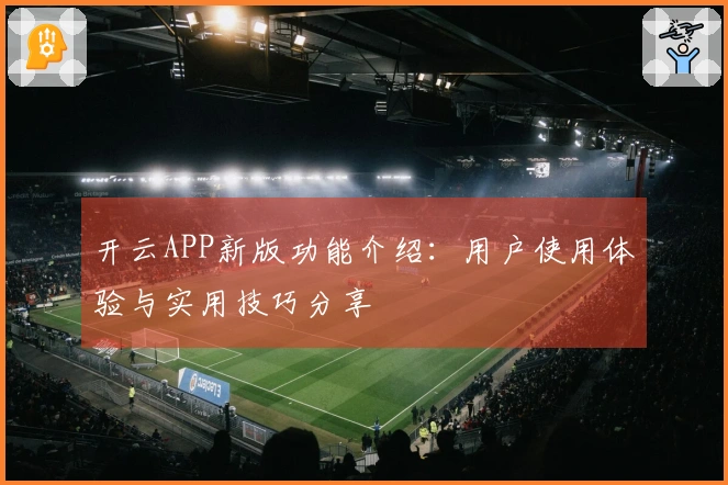 开云APP新版功能介绍：用户使用体验与实用技巧分享