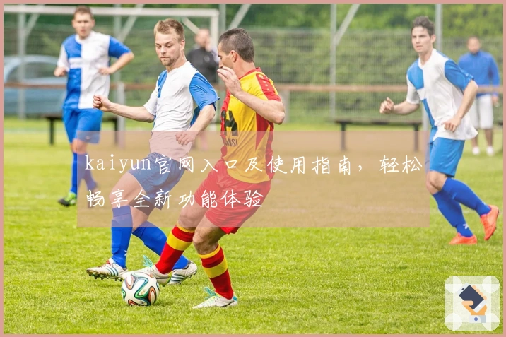 kaiyun官网入口及使用指南，轻松畅享全新功能体验