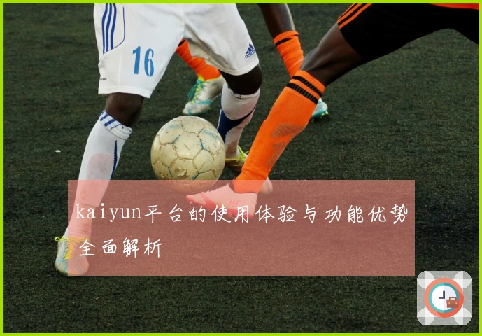 kaiyun平台的使用体验与功能优势全面解析