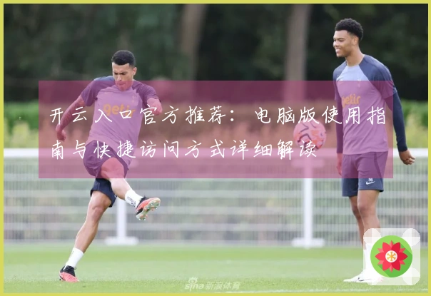 开云入口官方推荐：电脑版使用指南与快捷访问方式详细解读