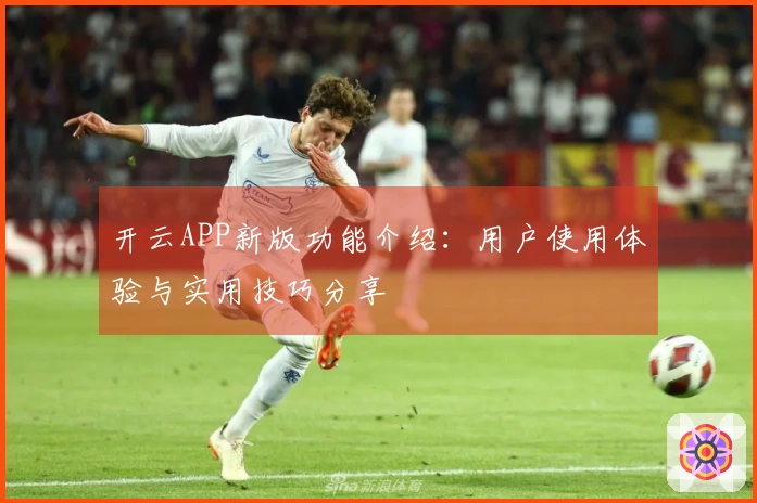 开云APP新版功能介绍：用户使用体验与实用技巧分享